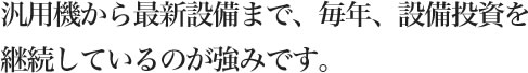 汎用機から最新設備まで、毎年、設備投資を継続しているのが強みです。